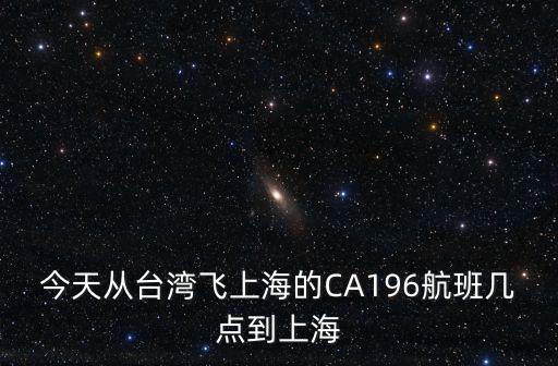 ca196，今天從臺灣飛上海的CA196航班幾點到上海