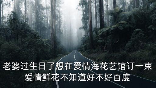 老婆過生日了想在愛情?；ㄋ囸^訂一束愛情鮮花不知道好不好百度