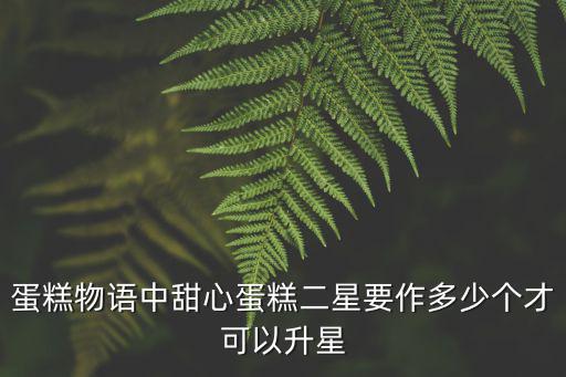 蛋糕物語中甜心蛋糕二星要作多少個才可以升星