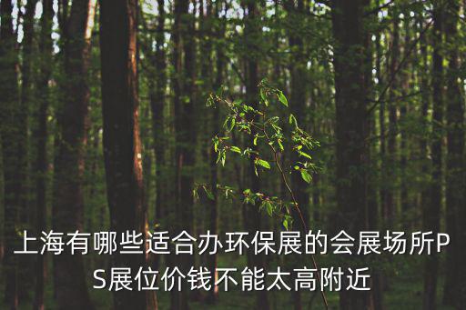 上海有哪些適合辦環(huán)保展的會展場所PS展位價錢不能太高附近