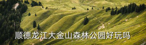 金山森林公園，順德龍江大金山森林公園好玩嗎