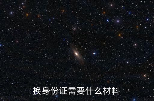 換身份證，換身份證需要什么材料