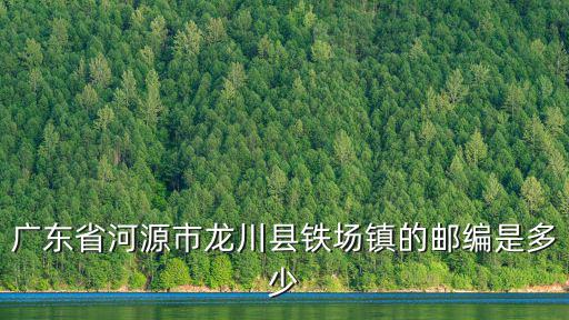 廣東省河源市龍川縣鐵場鎮的郵編是多少