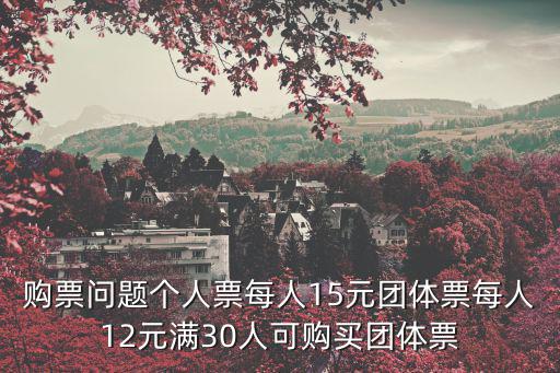 團(tuán)體票，購(gòu)票問題個(gè)人票每人15元團(tuán)體票每人12元滿30人可購(gòu)買團(tuán)體票