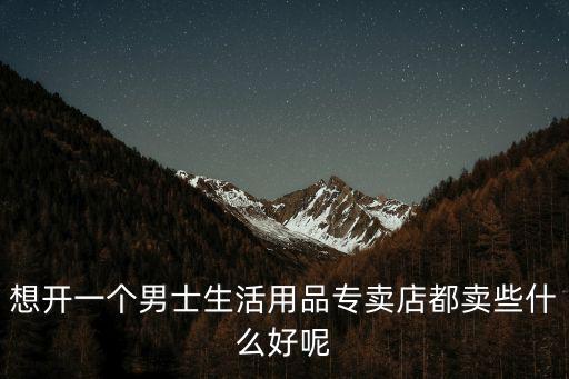 想開一個(gè)男士生活用品專賣店都賣些什么好呢