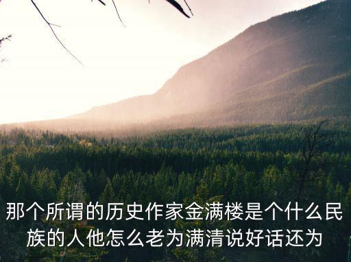那個所謂的歷史作家金滿樓是個什么民族的人他怎么老為滿清說好話還為