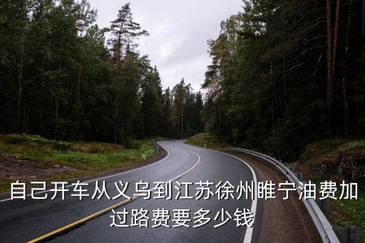 自己開車從義烏到江蘇徐州睢寧油費(fèi)加過路費(fèi)要多少錢