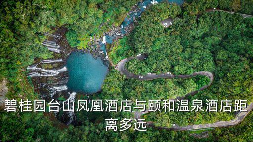 碧桂園臺山鳳凰酒店與頤和溫泉酒店距離多遠