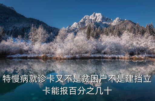 特慢病就診卡又不是貧困戶不是建擋立卡能報百分之幾十