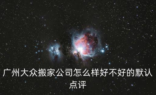 大眾搬家，廣州大眾搬家公司怎么樣好不好的默認點評
