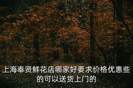 上海奉賢鮮花店哪家好要求價格優惠些的可以送貨上門的
