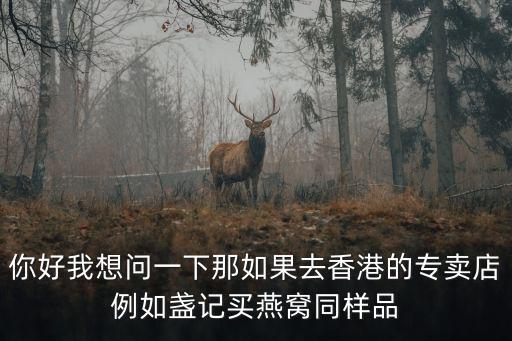 你好我想問一下那如果去香港的專賣店例如盞記買燕窩同樣品