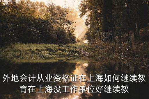 外地會計從業資格證在上海如何繼續教育在上海沒工作單位好繼續教