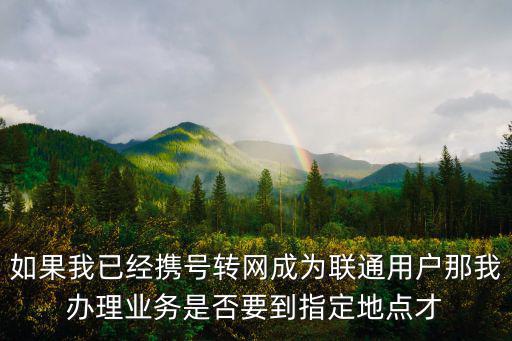 攜號轉(zhuǎn)網(wǎng)怎么辦理，如果我已經(jīng)攜號轉(zhuǎn)網(wǎng)成為聯(lián)通用戶那我辦理業(yè)務(wù)是否要到指定地點才