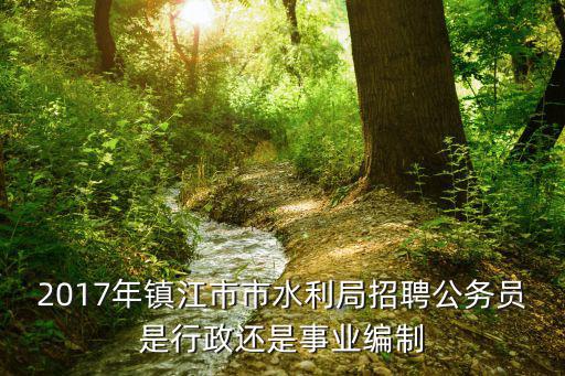 水利局招聘，2017年鎮江市市水利局招聘公務員是行政還是事業編制