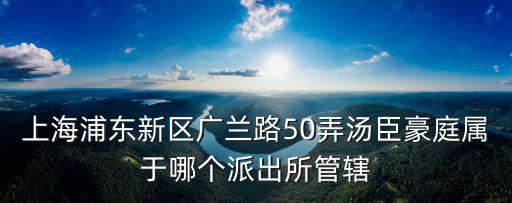 上海浦東新區廣蘭路50弄湯臣豪庭屬于哪個派出所管轄