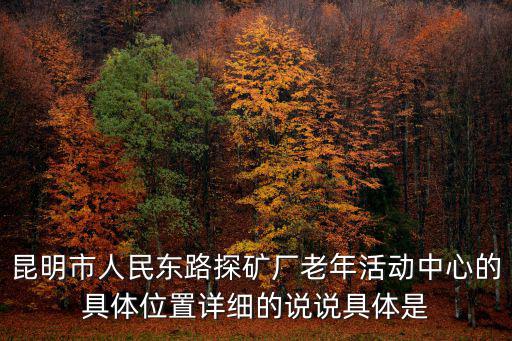 昆明市人民東路探礦廠老年活動(dòng)中心的具體位置詳細(xì)的說說具體是