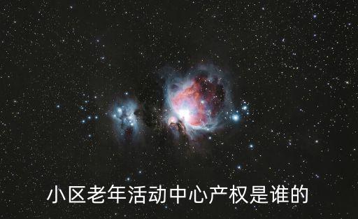 小區(qū)老年活動(dòng)中心產(chǎn)權(quán)是誰的