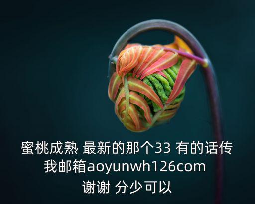 蜜桃成熟 最新的那個33 有的話傳我郵箱aoyunwh126com 謝謝 分少可以