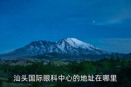 汕頭眼科中心，請問汕頭國際眼科中心的地址在哪里電話多少廣州國際眼科中心