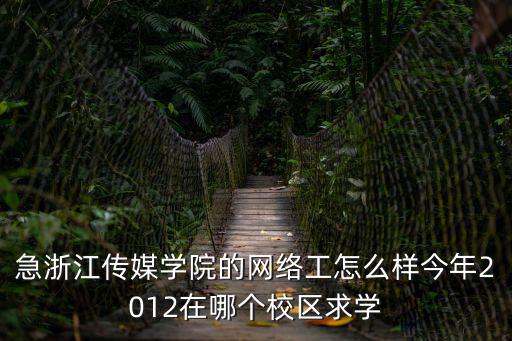 急浙江傳媒學(xué)院的網(wǎng)絡(luò)工怎么樣今年2012在哪個(gè)校區(qū)求學(xué)