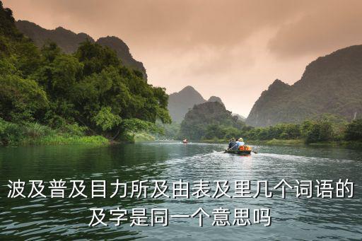 波及普及目力所及由表及里幾個詞語的及字是同一個意思嗎