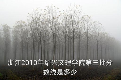 浙江2010年紹興文理學院第三批分數線是多少