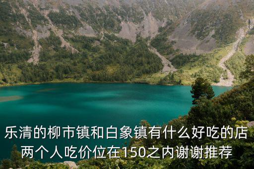 樂清的柳市鎮(zhèn)和白象鎮(zhèn)有什么好吃的店兩個人吃價位在150之內(nèi)謝謝推薦
