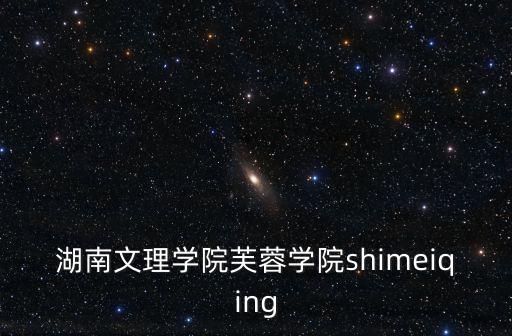 芙蓉學校，湖南文理學院芙蓉學院屬于哪個省哪個市