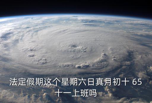 法定假期這個(gè)星期六日真月初十 65十一上班嗎