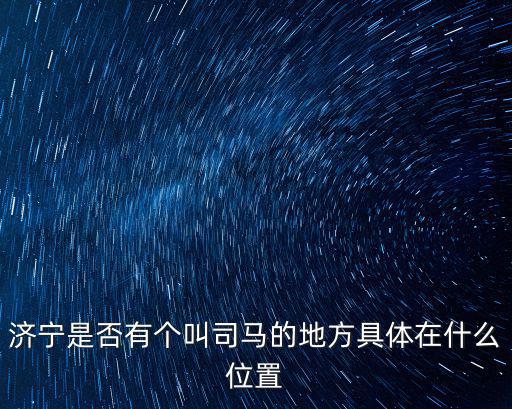 濟(jì)寧是否有個叫司馬的地方具體在什么位置