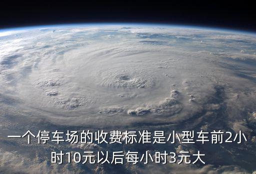 停車收費，一個停車場的收費標準是小型車前2小時10元以后每小時3元大