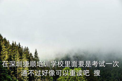 在深圳捷順培訓學校里面要是考試一次通不過好像可以重讀吧  搜