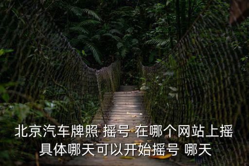 北京汽車牌照 搖號 在哪個網(wǎng)站上搖 具體哪天可以開始搖號 哪天