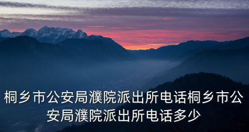 桐鄉(xiāng)市公安局，桐鄉(xiāng)市公安局濮院派出所電話桐鄉(xiāng)市公安局濮院派出所電話多少