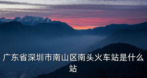 南頭站，廣東省深圳市南山區(qū)南頭火車站是什么站