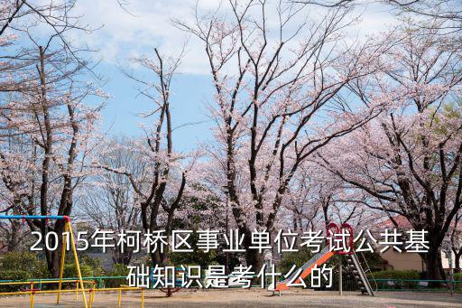 2015年柯橋區(qū)事業(yè)單位考試公共基礎知識是考什么的