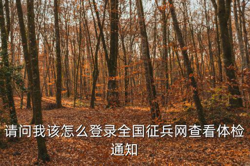 請問我該怎么登錄全國征兵網(wǎng)查看體檢通知