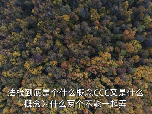 法檢到底是個什么概念CCC又是什么概念為什么兩個不能一起弄