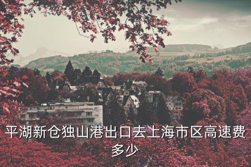 平湖新倉獨山港出口去上海市區(qū)高速費多少