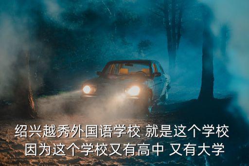 紹興越秀外國語學校 就是這個學校 因為這個學校又有高中 又有大學
