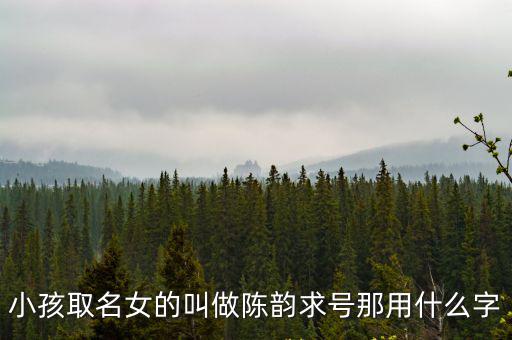 小孩取名女的叫做陳韻求號(hào)那用什么字