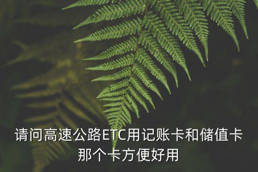etc記賬卡，請問高速公路ETC用記賬卡和儲值卡那個卡方便好用