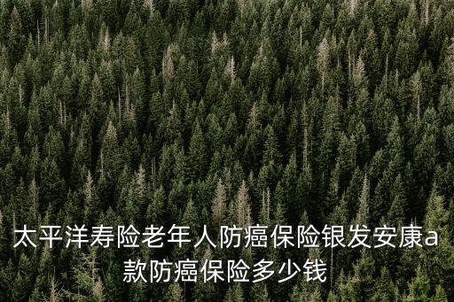 太平洋壽險老年人防癌保險銀發安康a款防癌保險多少錢