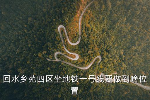回水鄉苑四區坐地鐵一號線要做到啥位置