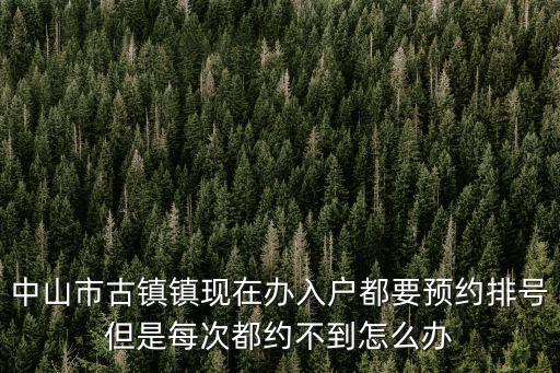 中山市古鎮鎮現在辦入戶都要預約排號但是每次都約不到怎么辦