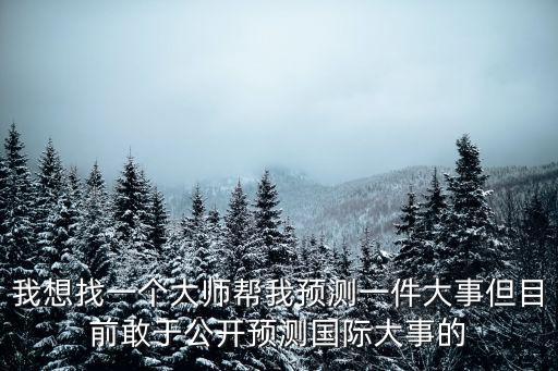 我想找一個大師幫我預測一件大事但目前敢于公開預測國際大事的