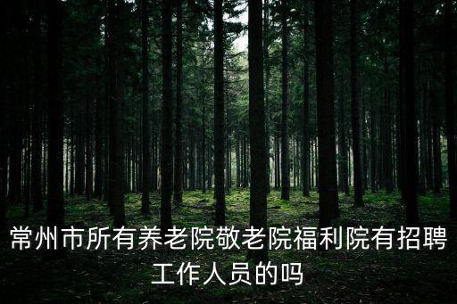 常州市所有養(yǎng)老院敬老院福利院有招聘工作人員的嗎