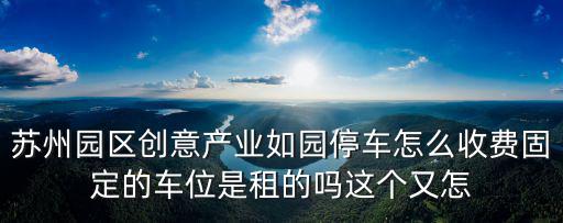 蘇州園區創意產業如園停車怎么收費固定的車位是租的嗎這個又怎