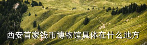 西安首家錢(qián)幣博物館具體在什么地方
